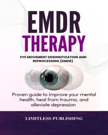 Eye Movement Desensitization and Reprocessing (EMDR) Therapy: Proven guide to improve your mental health, heal from trauma, and alleviate depression